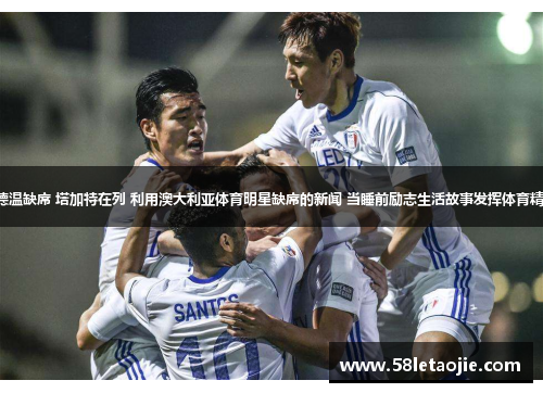 古德温缺席 塔加特在列 利用澳大利亚体育明星缺席的新闻 当睡前励志生活故事发挥体育精神。