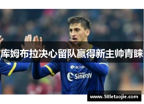 库姆布拉决心留队赢得新主帅青睐