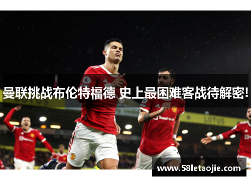 曼联挑战布伦特福德 史上最困难客战待解密!