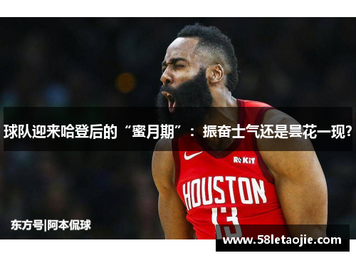 球队迎来哈登后的“蜜月期”：振奋士气还是昙花一现？